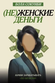 Бола Сокунби: Неженские деньги. Начни зарабатывать "по-мужски"