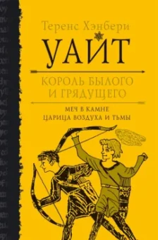 Теренс Уайт: Король былого и грядущего. Меч в камне. Царица воздуха и тьмы