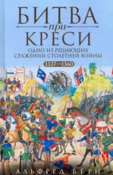 Альфред Бёрн: Битва при Креси. Одно из решающих сражений Столетней войны. 1337-1360 гг.