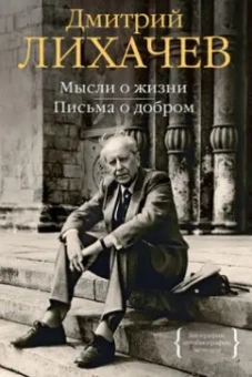 Дмитрий Лихачев: Мысли о жизни. Письма о добром