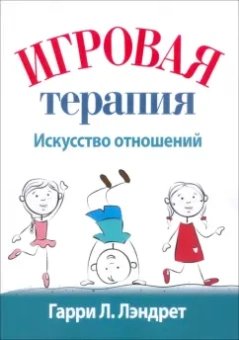 Гарри Лэндрет: Игровая терапия. Искусство отношений