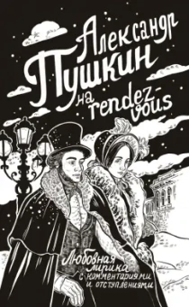 Александр Пушкин: Александр Пушкин на rendez-vous. Любовная лирика с комментариями и отступлениями