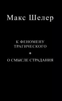 Макс Шелер: К феномену трагического. О смысле страдания