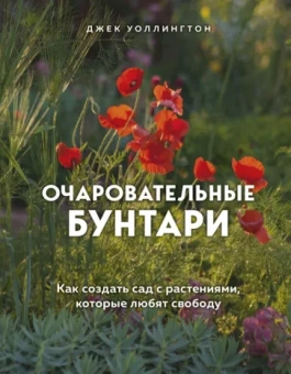 Джек Уоллингтон: Очаровательные бунтари. Как создать сад с растениями, которые любят свободу