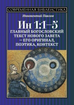 Иннокентий Павлов: ИН 1:1-5. Главный богословский текст Нового Завета - его оригинал, поэтика, контекст