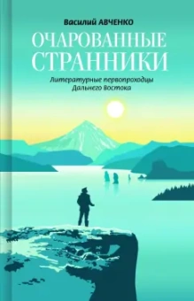 Василий Авченко: Очарованные странники. Литературные первопроходцы Дальнего Востока