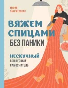 Закржевская Мария Станиславовна: Вяжем спицами без паники. Нескучный пошаговый самоучитель