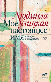 Улицкая Людмила Евгеньевна: Моё настоящее имя. Истории с биографией