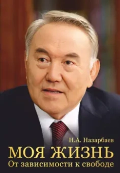 Нурсултан Назарбаев: Моя жизнь. От зависимости к свободе. Автобиография первого президента Казахстана