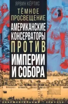 Кёртис Ярвин: Темное просвещение. Американские консерваторы против Империи и Собора