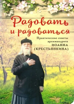 Иоанн Архимандрит: Радовать и Радоваться. Практические советы архимандрита Иоанна (Крестьянкина)