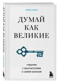 Алекс Белл: Думай как великие. Говорим с мыслителями о самом важном