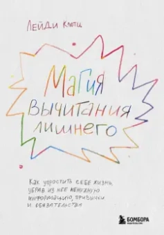 Лейди Клотц: Магия вычитания лишнего. Как упростить себе жизнь, убрав из нее ненужную информацию, привычки