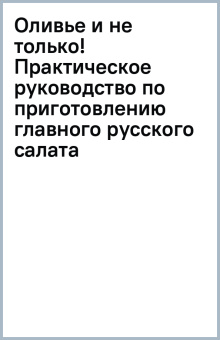 Оливье и не только! Практическое руководство по приготовлению главного русского салата