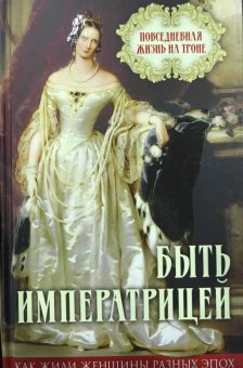 Быть императрицей. Повседневная жизнь на троне