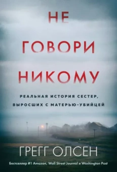 Грегг Олсен: Не говори никому. Реальная история сестер, выросших с матерью-убийцей