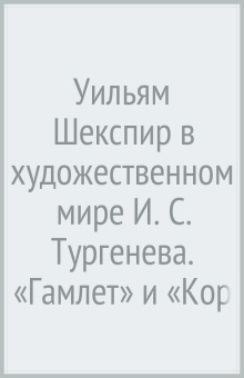 Уильям Шекспир в художественном мире И. С. Тургенева. «Гамлет» и «Король Лир»