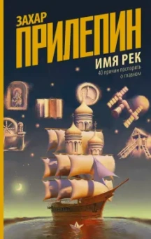 Захар Прилепин: Имя рек. Сорок причин поспорить о главном