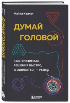 Майкл Каллет: Думай головой. Как принимать решения быстро, а ошибаться — редко