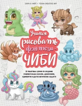 Сара Уайт: Учимся рисовать фэнтези-чиби. 30 пошаговых уроков по созданию очаровательных русалок, дракончиков