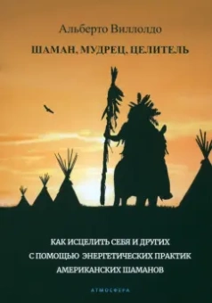 Альберто Виллолдо: Шаман, мудрец, целитель. Как исцелить себя и других с помощью энергетических практик
