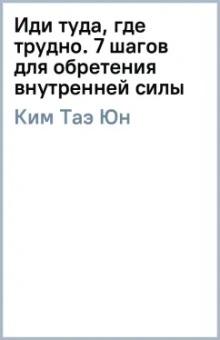 Таэ Ким: Иди туда, где трудно. 7 шагов для обретения внутренней силы