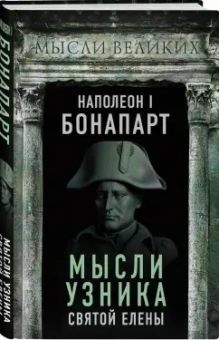 Наполеон Бонапарт: Наполеон I Бонапарт. Мысли узника Святой Елены