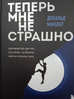 Дональд Миллер: Теперь мне не страшно. Руководство для тех, кто хочет, но боится жить в полную силу