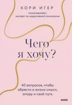 Кори Игер: Чего я хочу? 40 вопросов, чтобы обрести в жизни смысл, опору и свой путь
