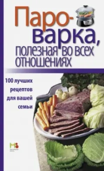 Пароварка, полезная во всех отношениях. 100 лучших рецептов для вашей семьи