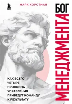 Марк Хорстман: Бог менеджмента. Как всего четыре принципа управления приведут команду к результату
