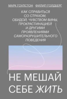 Гоулстон, Голдберг: Не мешай себе жить. Как справиться со страхом, обидой, чувством вины, прокрастинацией