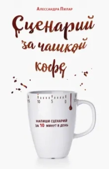 Алессандра Пилар: Сценарий за чашкой кофе. Напиши сценарий за 10 минут в день