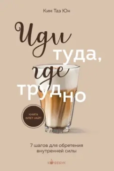 Таэ Ким: Иди туда, где трудно. 7 шагов для обретения внутренней силы