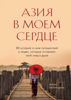 Юлия Пятницына: Азия в моем сердце. 88 историй о силе путешествий и людях, которые оставляют свой след в душе