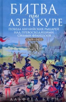 Альфред Бёрн: Битва при Азенкуре. Победа английских рыцарей над превосходящими силами французов. 1369-1453 гг.