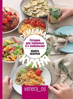 Венера Осепчук: Семейная кухня. Готовим для любимых и с любимыми