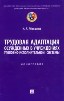 Наталья Абакшина: Трудовая адаптация осужденных в учреждениях уголовно-исполнительной системы. Монография