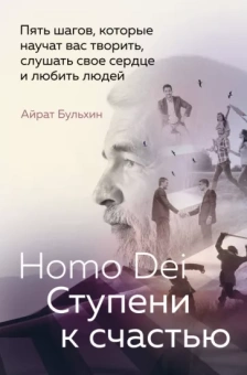Айрат Бульхин: Homo Dei. Ступени к счастью. Пять шагов, которые научат вас творить, слушать свое сердце и любить