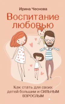 Ирина Чеснова: Воспитание любовью. Как стать для своих детей большим и сильным взрослым