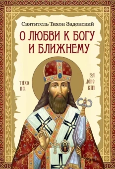 Тихон Святитель: О любви к Богу и ближнему. Сборник Слов святителя Тихона Задонского