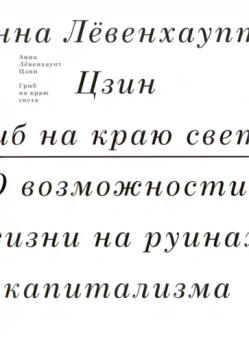 Анна Цзин: Гриб на краю света. О жизни на руинах капитализма