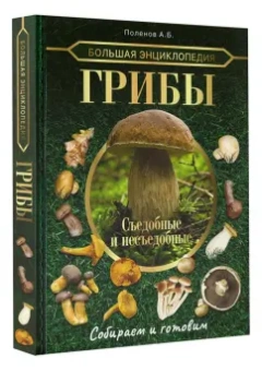 Андрей Поленов: Большая энциклопедия. Грибы. Съедобные и несъедобные. Собираем и готовим