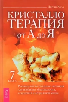 Джуди Холл: Кристаллотерапия от А до Я. Руководство по созданию эссенций для изобилия, благополучия. Книга 7