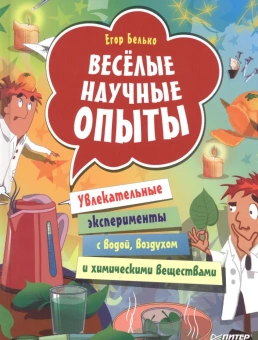 Белько Егор Анатольевич: Весёлые научные опыты. Увлекательные эксперименты с водой, воздухом и химическими веществами