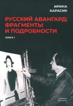 Ирина Карасик: Русский авангард. Фрагменты и подробности. Книга первая