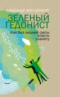 Александр Шенбург: Зеленый гедонист. Как без лишней суеты спасти планету