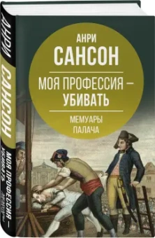Анри Сансон: Моя профессия – убивать. Мемуары палача