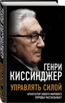 Генри Киссинджер: Управлять силой. Архитектор нового мирового порядка рассказывает