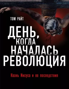 Том Райт: День, когда началась Революция. Казнь Иисуса и ее последствия